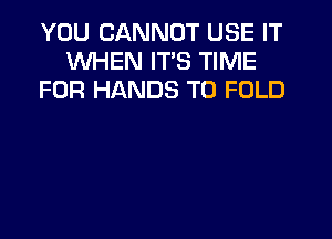 YOU CANNOT USE IT
WHEN ITS TIME
FOR HANDS T0 FOLD
