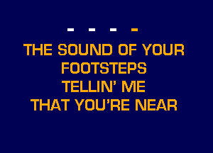 THE SOUND OF YOUR
FOUTSTEPS
TELLIN' ME

THAT YOU'RE NEAR