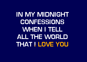 IN MY MIDNIGHT
CONFESSIONS
WHEN I TELL

ALL THE WORLD
THAT I LOVE YOU