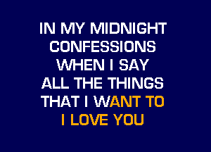 IN MY MIDNIGHT
CONFESSIONS
WHEN I SAY

ALL THE THINGS
THAT I WANT TO
I LOVE YOU