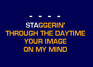 STAGGERIN'
THROUGH THE DAYTIME

YOUR IMAGE
ON MY MIND