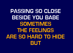 PASSING SO CLOSE
BESIDE YOU BABE
SOMETIMES
THE FEELINGS
ARE SO HARD TO HIDE
BUT