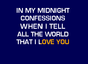 IN MY MIDNIGHT
CONFESSIONS

WHEN I TELL

ALL THE WORLD
THAT I LOVE YOU