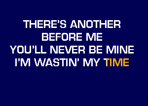 THERE'S ANOTHER
BEFORE ME
YOU'LL NEVER BE MINE
I'M WASTIN' MY TIME