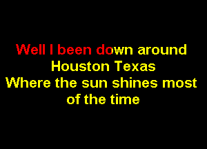 Well I been down around
Houston Texas

Where the sun shines most
of the time