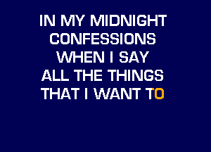 IN MY MIDNIGHT
CONFESSIONS
UVHEN I SAY
ALL THE THINGS

THAT I WANT TO