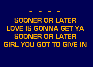 SOONER 0R LATER
LOVE IS GONNA GET YA
SOONER 0R LATER
GIRL YOU GOT TO GIVE IN