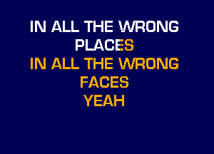 IN ALL THE WRONG
PLACES
IN ALL THE WRONG

FACES
YEAH