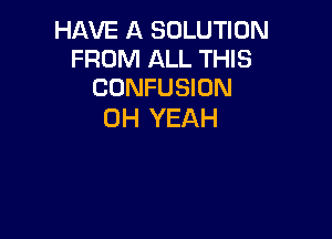 HAVE A SOLUTION
FROM ALL THIS
CONFUSIUN

OH YEAH