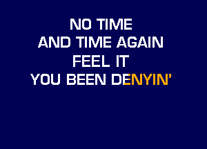 N0 TIME
AND TIME AGAIN

FEEL IT

YOU BEEN DENYIN'