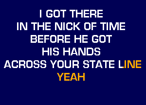 I GOT THERE
IN THE NICK OF TIME
BEFORE HE GOT
HIS HANDS
ACROSS YOUR STATE LINE
YEAH