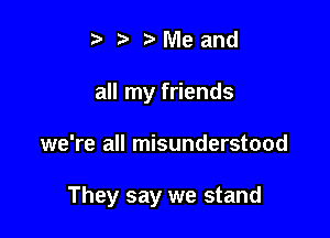 r3 3' Me and
all my friends

we're all misunderstood

They say we stand