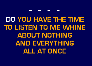 DO YOU HAVE THE TIME
TO LISTEN TO ME VVHINE
ABOUT NOTHING
AND EVERYTHING
ALL AT ONCE
