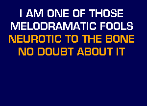 I AM ONE OF THOSE
MELODRAMATIC FOOLS
NEUROTIC TO THE BONE

N0 DOUBT ABOUT IT