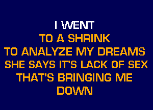 I WENT
TO A SHRINK

T0 ANALYZE MY DREAMS
SHE SAYS IT'S LACK OF SEX

THAT'S BRINGING ME
DOWN