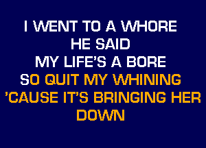 I WENT TO A WHORE
HE SAID
MY LIFE'S A BORE
SO QUIT MY VVHINING
'CAUSE ITS BRINGING HER
DOWN