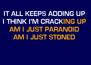 IT ALL KEEPS ADDING UP
I THINK I'M CRACKING UP
AM I JUST PARANOID
AM I JUST STONED