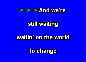 r .v r And we're
still waiting

waitin' on the world

to change