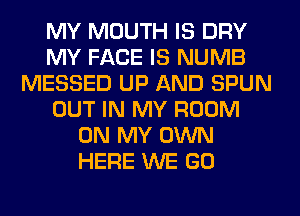 MY MOUTH IS DRY
MY FACE IS NUMB
MESSED UP AND SPUN
OUT IN MY ROOM
ON MY OWN
HERE WE GO