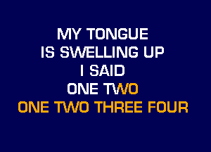 MY TONGUE
IS SWELLING UP
I SAID

ONE TVVD
ONE TUVO THREE FOUR