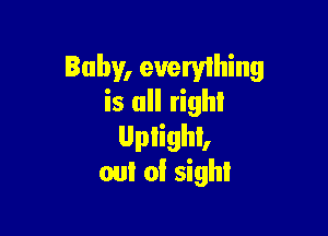 Baby, everyihing
is all right

UpthL
out of sight