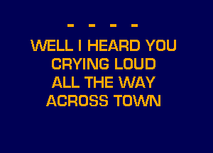 WELL I HEARD YOU
CRYING LOUD

ALL THE WAY
ACROSS TOWN