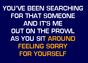 YOU'VE BEEN SEARCHING
FOR THAT SOMEONE
AND ITS ME
OUT ON THE PROWL
AS YOU SIT AROUND
FEELING SORRY
FOR YOURSELF