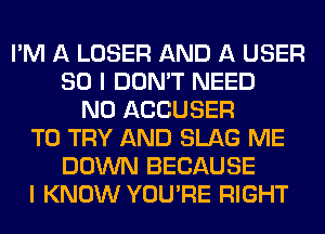 I'M A LOSER AND A USER
SO I DON'T NEED
N0 ACCUSER
TO TRY AND SLAG ME
DOWN BECAUSE
I KNOW YOU'RE RIGHT