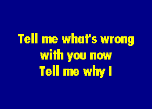 Tell me what's wrong

wilh you now
Tell me why I