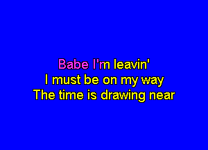 Babe I'm leavin'

I must be on my way
The time is drawing near