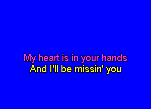 My heart is in your hands
And I'll be missin' you