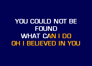 YOU COULD NOT BE
FOUND

WHAT CAN I DO
OH I BELIEVED IN YOU