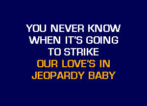 YOU NEVER KNOW
WHEN IT'S GOING
TO STRIKE
OUR LOVE'S IN
JEOPARDY BABY

g