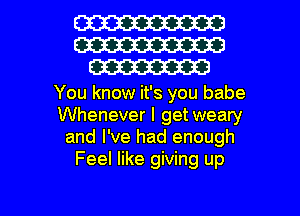 m
W
W

You know it's you babe
Whenever I getweary
and I've had enough
Feel like giving up