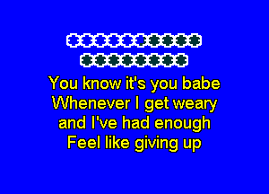 W
W

You know it's you babe
Whenever I getweary
and I've had enough
Feel like giving up