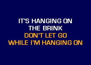 IT'S HANGING ON
THE BRINK

DON'T LET GO
WHILE I'M HANGING 0N