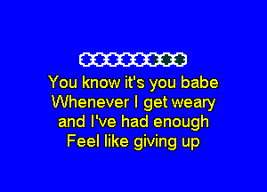 W

You know it's you babe

Whenever I getweary
and I've had enough
Feel like giving up