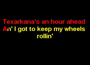 Texarkana's an hour ahead
An' I got to keep my wheels

rollin'