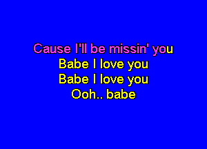 Cause I'll be missin' you
Babe I love you

Babe I love you
Ooh.. babe