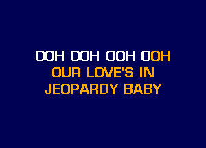 00H OOH 00H 00H
OUR LOVE'S IN

JEUPARDY BABY