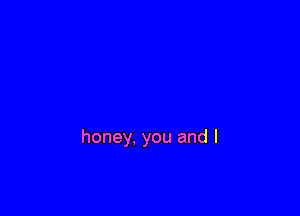 honey, you and I