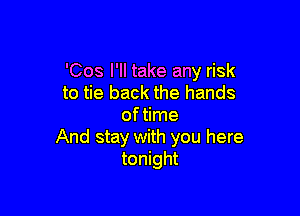 'Cos I'll take any risk
to tie back the hands

of time
And stay with you here
tonight