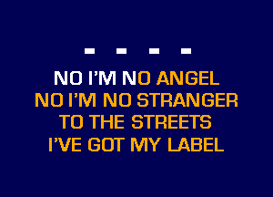 N0 I'M NO ANGEL
NO I'M NO STRANGER
TO THE STREETS

I'VE GOT MY LABEL