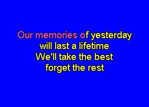 Our memories of yesterday
will last a lifetime

We'll take the best
forget the rest