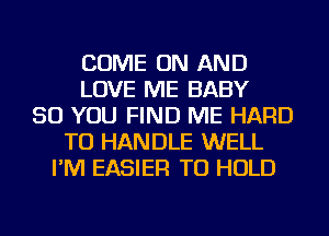 COME ON AND
LOVE ME BABY
SO YOU FIND ME HARD
TO HANDLE WELL
I'M EASIER TO HOLD