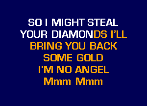 SO I MIGHT STEAL
YOUR DIAMONDS I'LL
BRING YOU BACK
SOME GOLD
I'M N0 ANGEL
Mmm Mmm