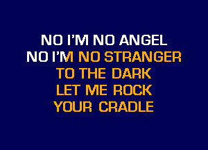 NU I'M NO ANGEL
N0 I'M NO STRANGER
TO THE DARK
LET ME ROCK
YOUR CRADLE