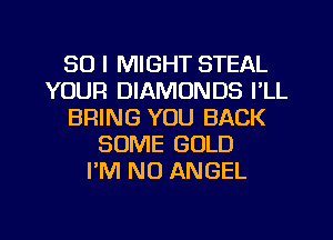 SO I MIGHT STEAL
YOUR DIAMONDS I'LL
BRING YOU BACK
SOME GOLD
I'M NO ANGEL
