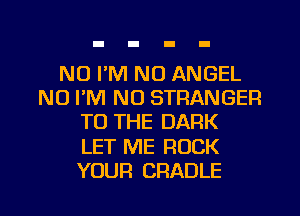 N0 I'M NO ANGEL
N0 I'M NO STRANGER
TO THE DARK
LET ME ROCK
YOUR CRADLE