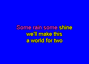 Some rain some shine

we'll make this
a world for two